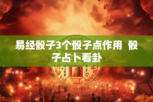 易经骰子3个骰子点作用 骰子占卜看卦 易经骰子3个骰子点作用 骰子占卜看卦