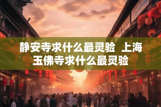 静安寺求什么最灵验  上海玉佛寺求什么最灵验