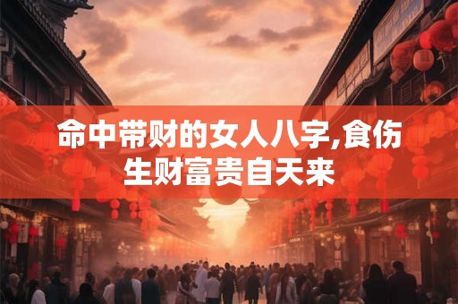 命中带财的女人八字,食伤生财富贵自天来