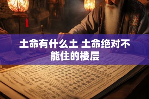 土命有什么土 土命绝对不能住的楼层