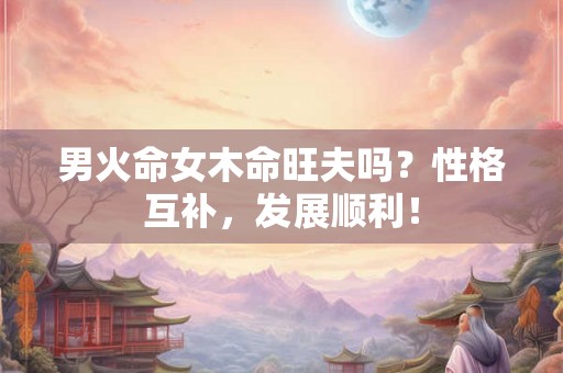 男火命女木命旺夫吗？性格互补，发展顺利！