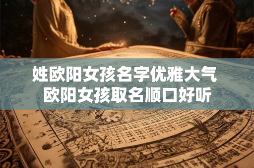 姓欧阳女孩名字优雅大气 欧阳女孩取名顺口好听