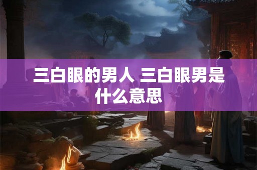 三白眼的男人 三白眼男是什么意思