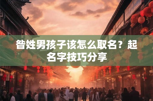 昝姓男孩子该怎么取名?起名字技巧分享 昝姓男孩子该怎么取名?起名字技巧分享