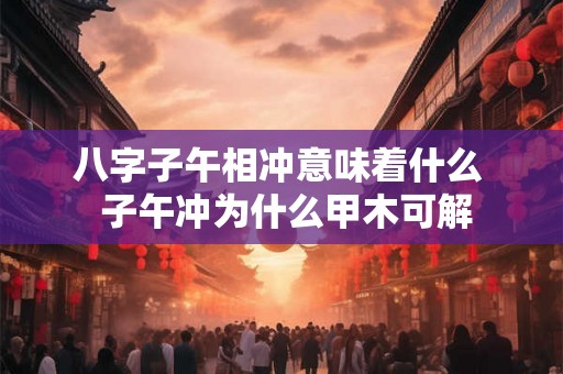 八字子午相冲意味着什么  子午冲为什么甲木可解