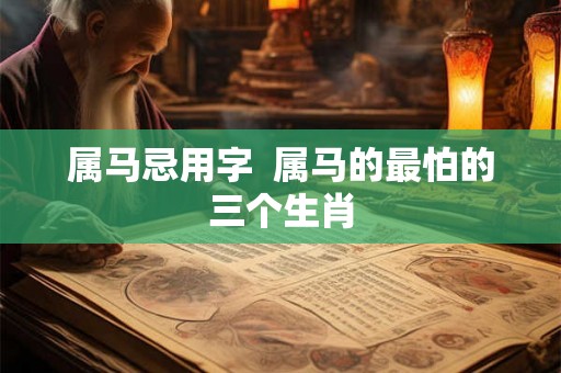 属马忌用字  属马的最怕的三个生肖