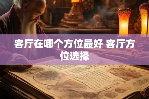 客厅在哪个方位最好 客厅方位选择 客厅在哪个方位最好 客厅方位选择