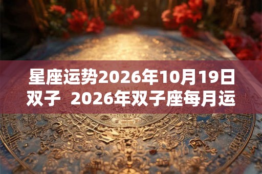 星座运势2026年10月19日双子  2026年双子座每月运势