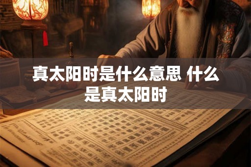 真太阳时是什么意思 什么是真太阳时