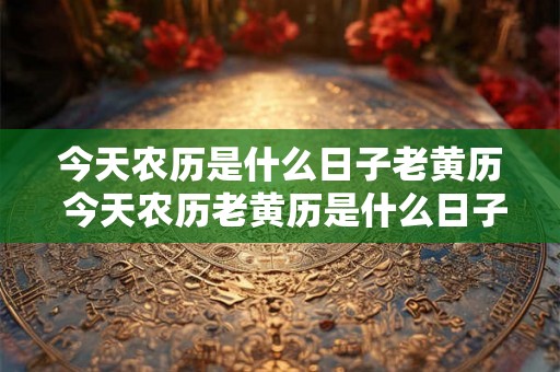 今天农历是什么日子老黄历 今天农历老黄历是什么日子