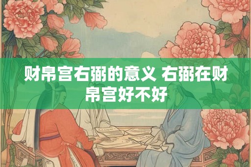 财帛宫右弼的意义 右弼在财帛宫好不好 财帛宫右弼的意义 右弼在财帛宫好不好
