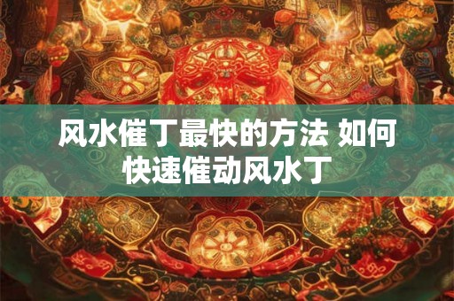 风水催丁最快的方法 如何快速催动风水丁