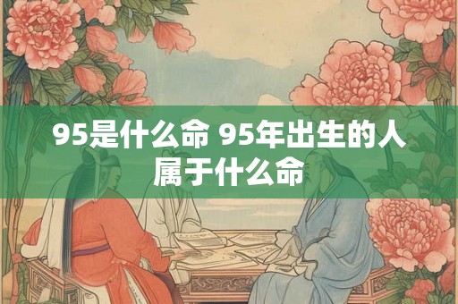 95是什么命 95年出生的人属于什么命