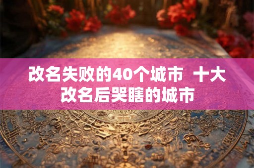 改名失败的40个城市  十大改名后哭瞎的城市