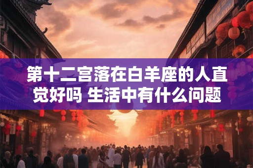 第十二宫落在白羊座的人直觉好吗 生活中有什么问题