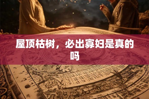屋顶枯树，必出寡妇是真的吗