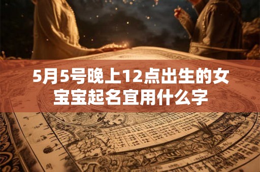 5月5号晚上12点出生的女宝宝起名宜用什么字
