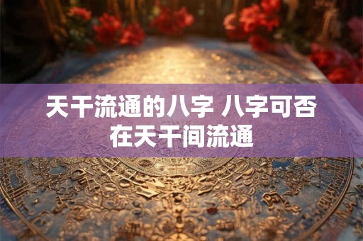 天干流通的八字 八字可否在天干间流通