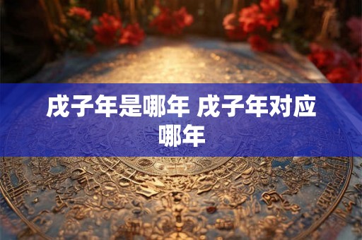 戌子年是哪年 戌子年对应哪年
