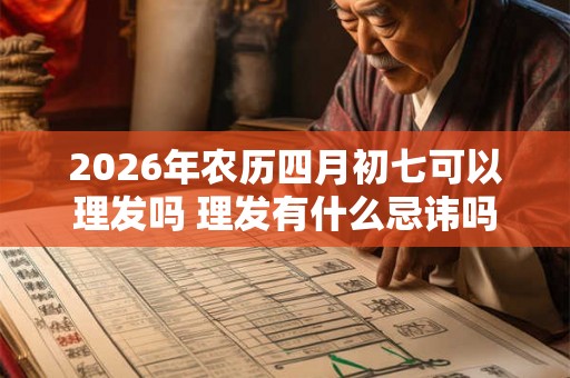 2026年农历四月初七可以理发吗 理发有什么忌讳吗