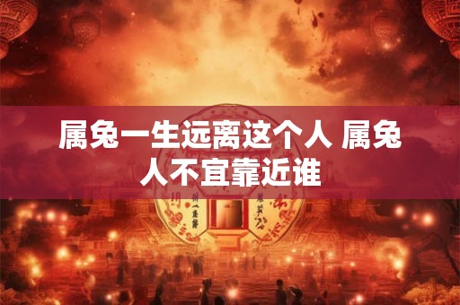 属兔一生远离这个人 属兔人不宜靠近谁