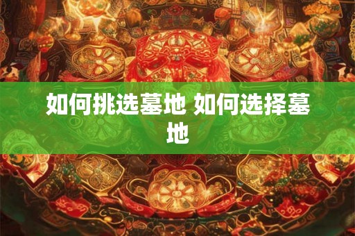 如何挑选墓地 如何选择墓地 如何挑选墓地 如何选择墓地