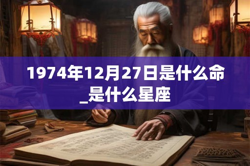 1974年12月27日是什么命_是什么星座