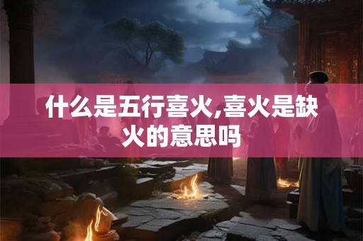 什么是五行喜火,喜火是缺火的意思吗