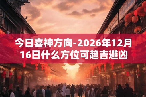 今日喜神方向-2026年12月16日什么方位可趋吉避凶