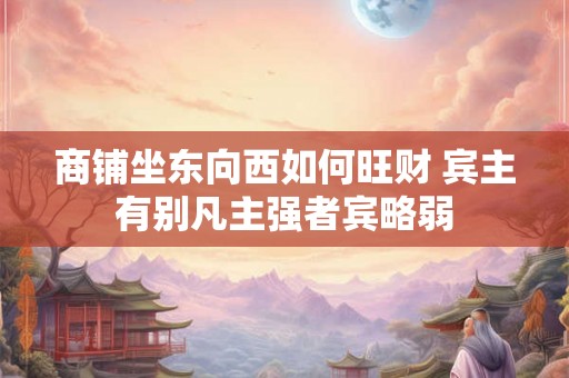 商铺坐东向西如何旺财 宾主有别凡主强者宾略弱