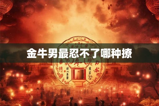金牛男最忍不了哪种撩