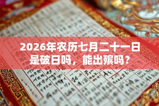 2026年农历七月二十一日是破日吗,能出殡吗? 2026年农历七月二十一日是破日吗,能出殡吗?