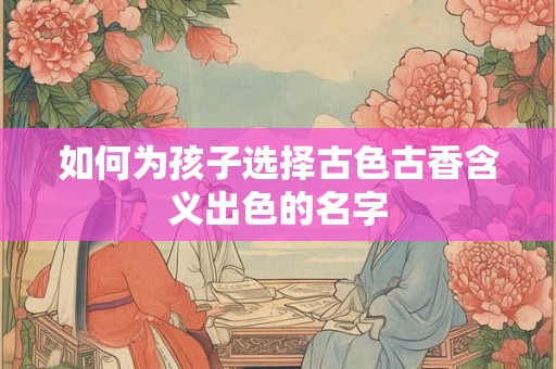 如何为孩子选择古色古香含义出色的名字
