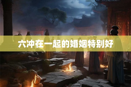 六冲在一起的婚姻特别好