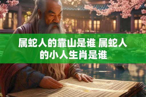 属蛇人的靠山是谁 属蛇人的小人生肖是谁 属蛇人的靠山是谁 属蛇人的小人生肖是谁