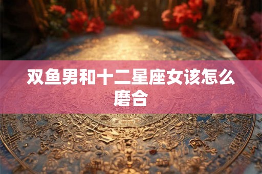 双鱼男和十二星座女该怎么磨合