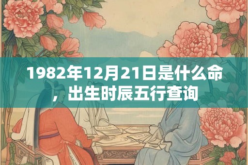 1982年12月21日是什么命，出生时辰五行查询