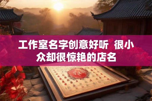 工作室名字创意好听  很小众却很惊艳的店名
