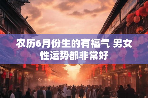 农历6月份生的有福气 男女性运势都非常好