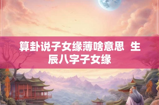 算卦说子女缘薄啥意思  生辰八字子女缘