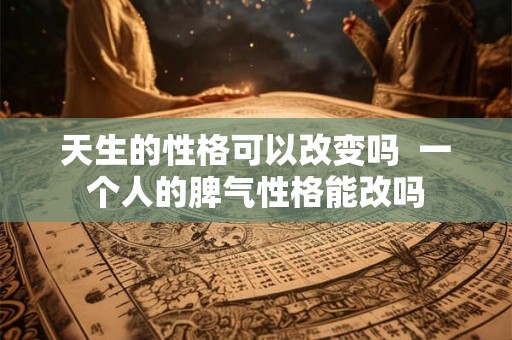 天生的性格可以改变吗  一个人的脾气性格能改吗
