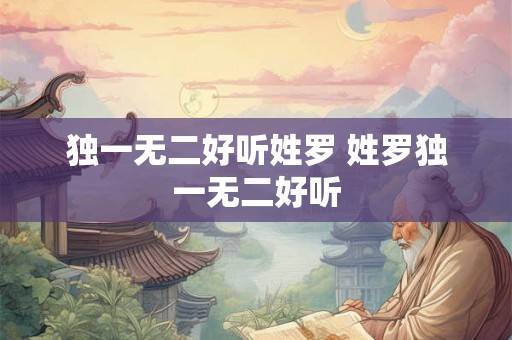 独一无二好听姓罗 姓罗独一无二好听 独一无二好听姓罗 姓罗独一无二好听