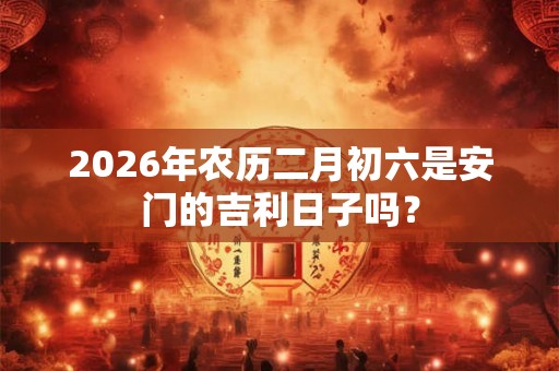 2026年农历二月初六是安门的吉利日子吗？