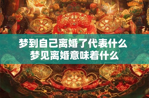 梦到自己离婚了代表什么 梦见离婚意味着什么 梦到自己离婚了代表什么 梦见离婚意味着什么