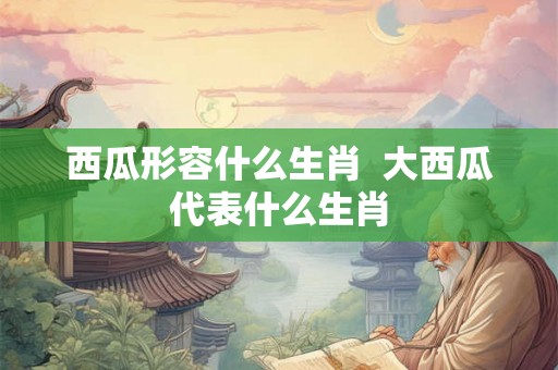 西瓜形容什么生肖  大西瓜代表什么生肖