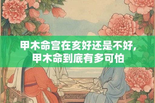 甲木命宫在亥好还是不好,甲木命到底有多可怕
