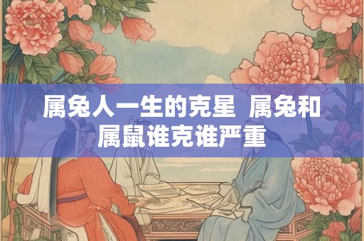 属兔人一生的克星  属兔和属鼠谁克谁严重