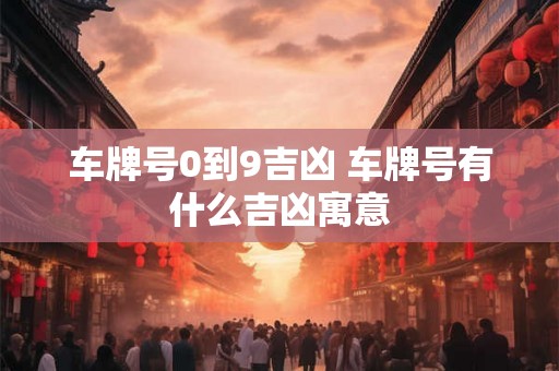 车牌号0到9吉凶 车牌号有什么吉凶寓意