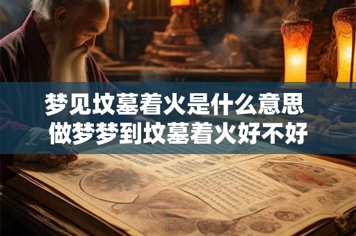 梦见坟墓着火是什么意思 做梦梦到坟墓着火好不好 梦见坟墓着火是什么意思 做梦梦到坟墓着火好不好