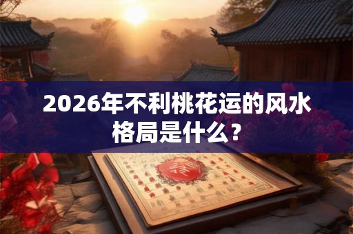 2026年不利桃花运的风水格局是什么？